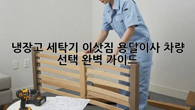 냉장고, 세탁기 이삿짐? 용달이사 차량 선택 완벽 가이드!